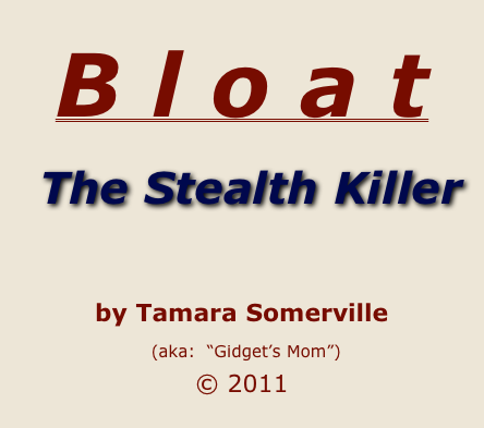 
B l o a t
 The Stealth Killer














by Tamara Somerville
 (aka:  “Gidget’s Mom”)  
© 2011